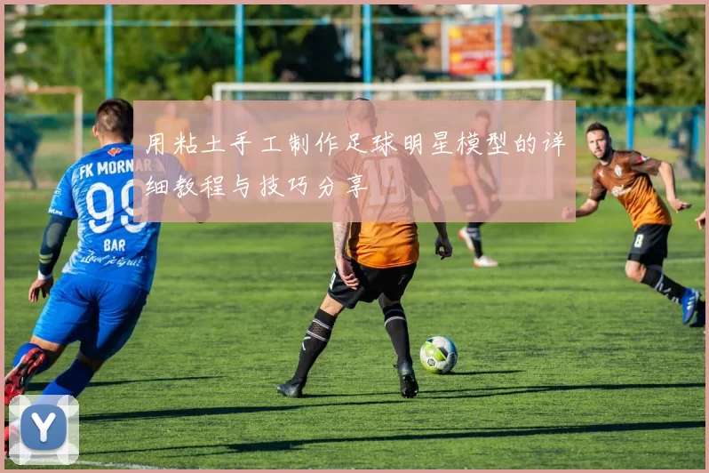 用粘土手工制作足球明星模型的详细教程与技巧分享
