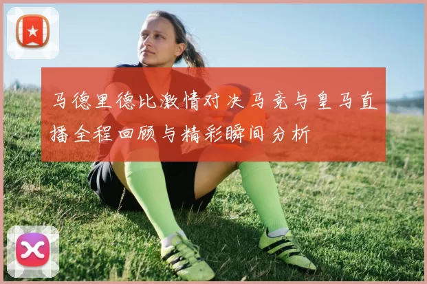 马德里德比激情对决马竞与皇马直播全程回顾与精彩瞬间分析