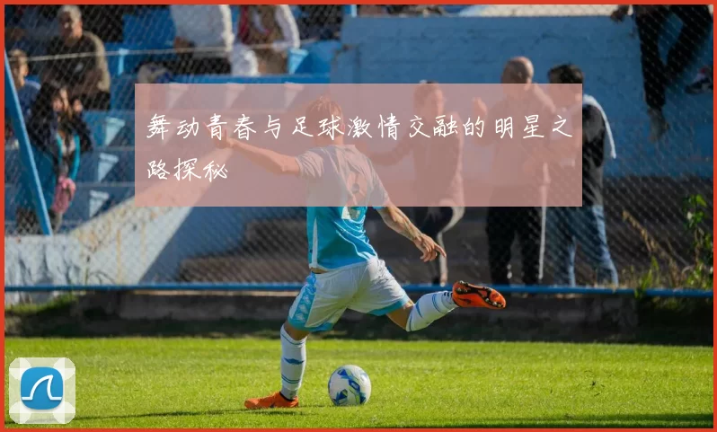 舞动青春与足球激情交融的明星之路探秘