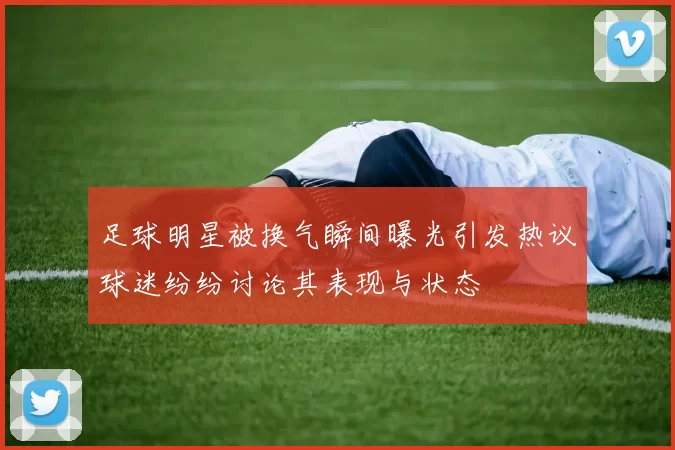 足球明星被换气瞬间曝光引发热议球迷纷纷讨论其表现与状态