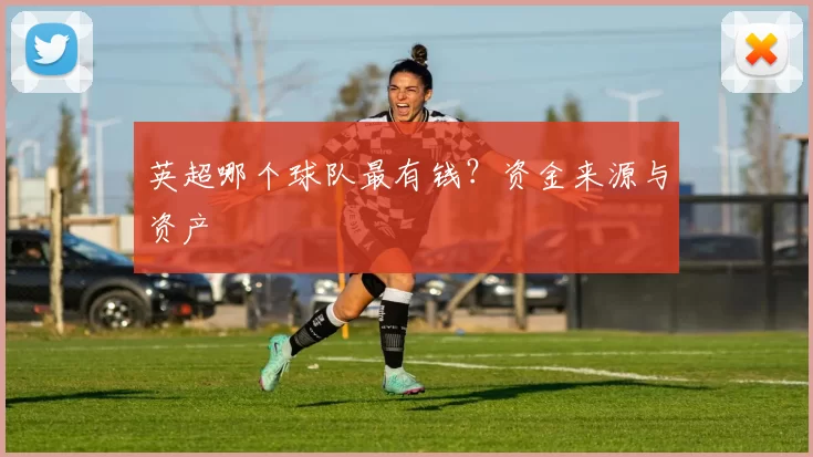 英超哪个球队最有钱？资金来源与资产