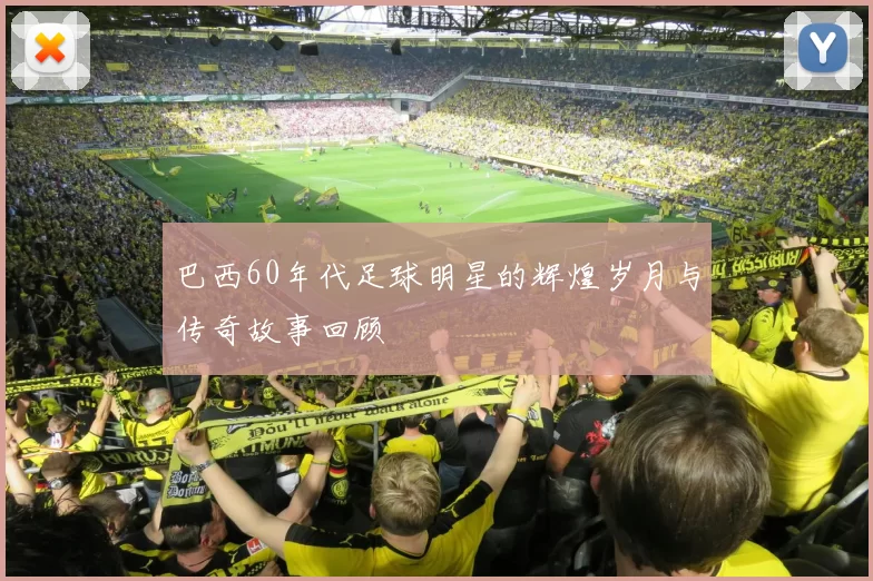 巴西60年代足球明星的辉煌岁月与传奇故事回顾