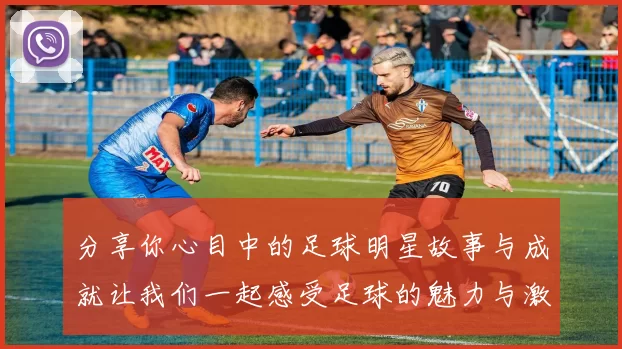 分享你心目中的足球明星故事与成就让我们一起感受足球的魅力与激情