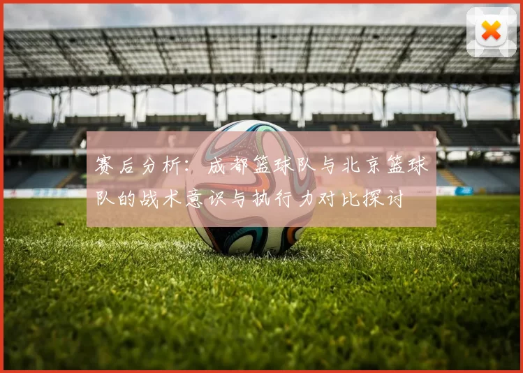 赛后分析：成都篮球队与北京篮球队的战术意识与执行力对比探讨