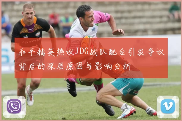 和平精英热议JDG战队配合引发争议背后的深层原因与影响分析