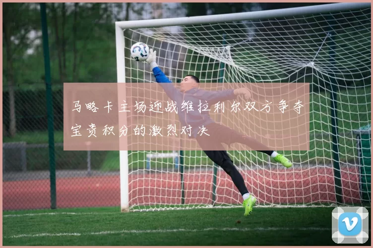马略卡主场迎战维拉利尔双方争夺宝贵积分的激烈对决