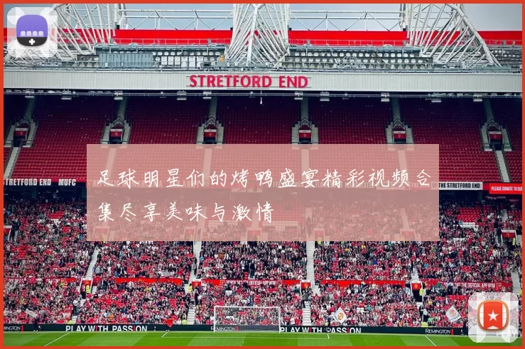 足球明星们的烤鸭盛宴精彩视频合集尽享美味与激情