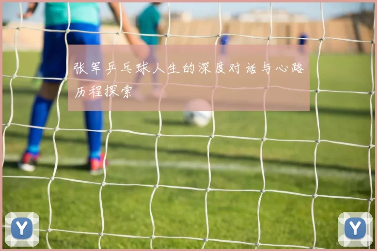 张军乒乓球人生的深度对话与心路历程探索