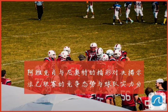 阿雅克肖与尼奥特的精彩对决揭示法乙联赛的竞争态势与球队实力分析