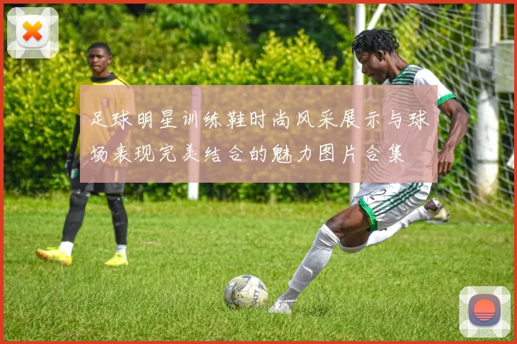 足球明星训练鞋时尚风采展示与球场表现完美结合的魅力图片合集