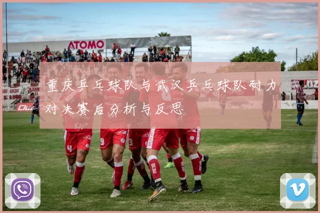 重庆乒乓球队与武汉乒乓球队耐力对决赛后分析与反思