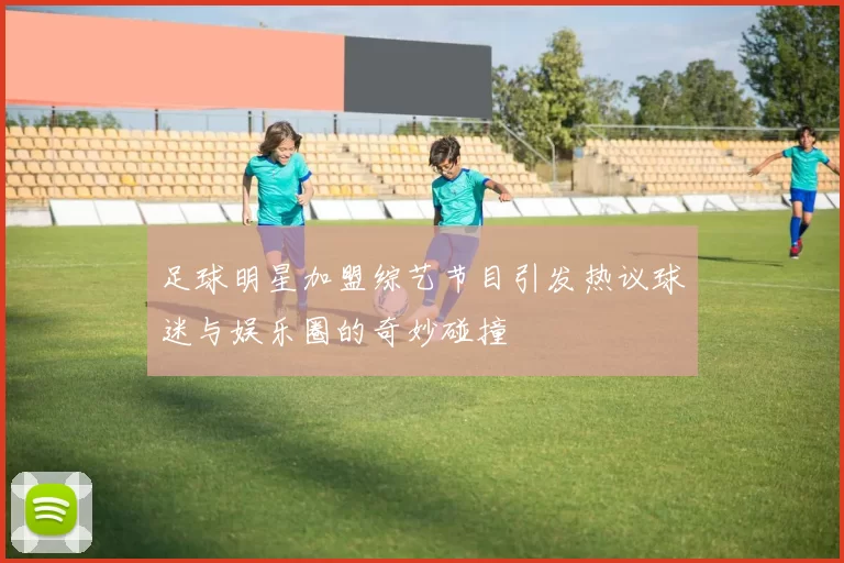 足球明星加盟综艺节目引发热议球迷与娱乐圈的奇妙碰撞