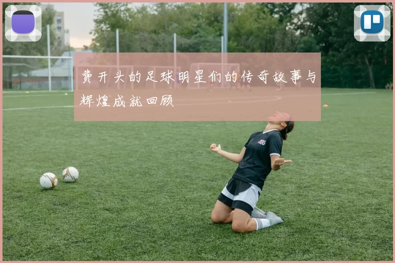 费开头的足球明星们的传奇故事与辉煌成就回顾