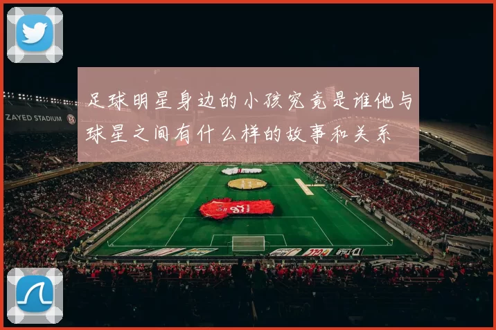 足球明星身边的小孩究竟是谁他与球星之间有什么样的故事和关系