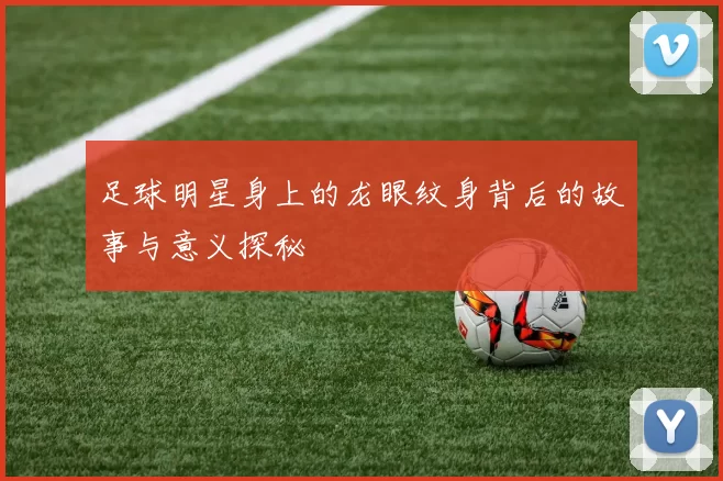 足球明星身上的龙眼纹身背后的故事与意义探秘