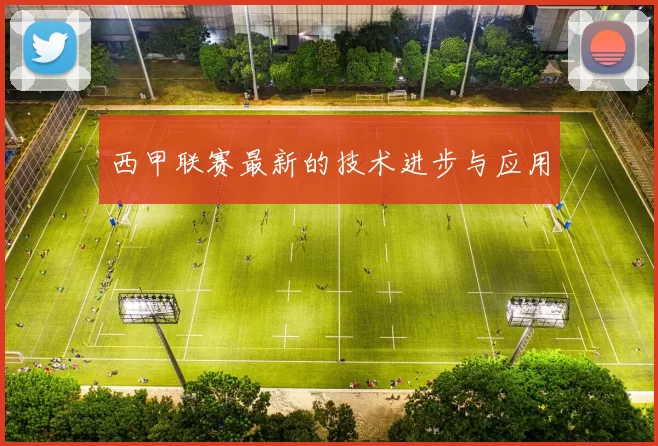 西甲联赛最新的技术进步与应用