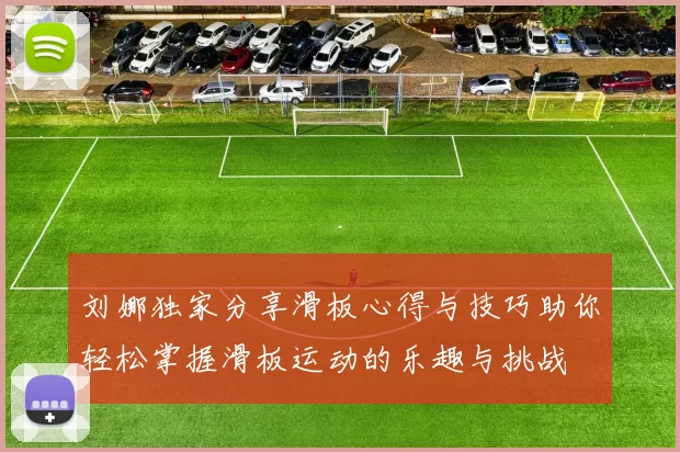 刘娜独家分享滑板心得与技巧助你轻松掌握滑板运动的乐趣与挑战