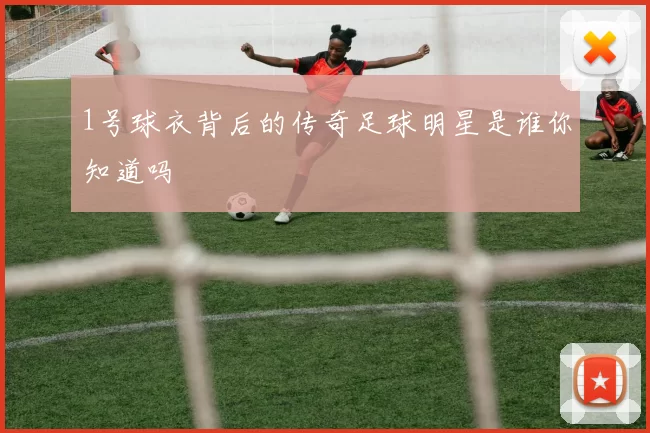 1号球衣背后的传奇足球明星是谁你知道吗