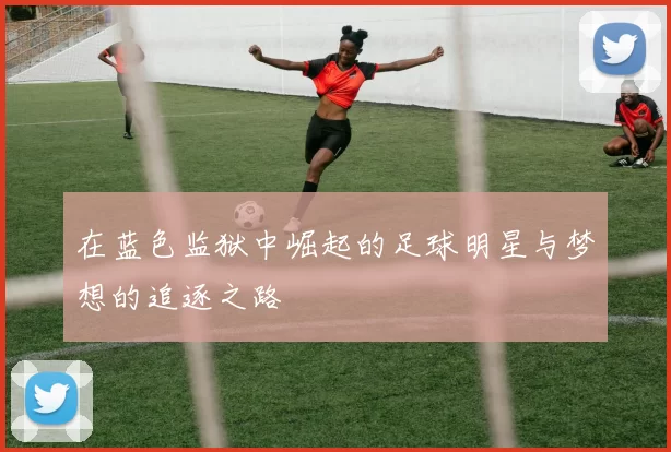 在蓝色监狱中崛起的足球明星与梦想的追逐之路