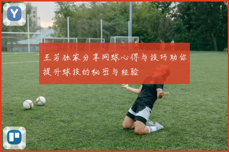 王芳独家分享网球心得与技巧助你提升球技的秘密与经验