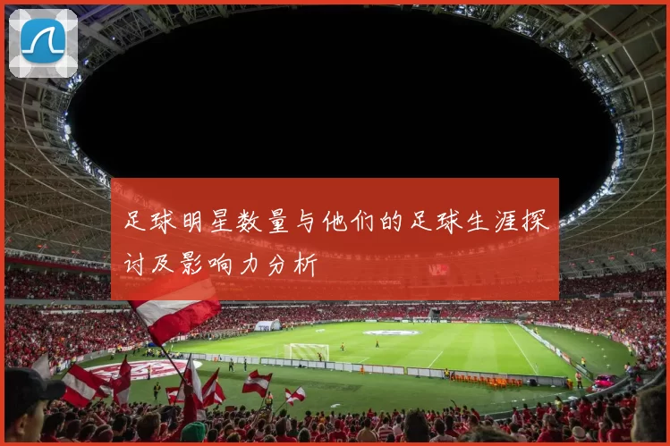 足球明星数量与他们的足球生涯探讨及影响力分析