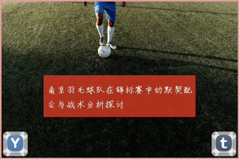 南京羽毛球队在锦标赛中的默契配合与战术分析探讨