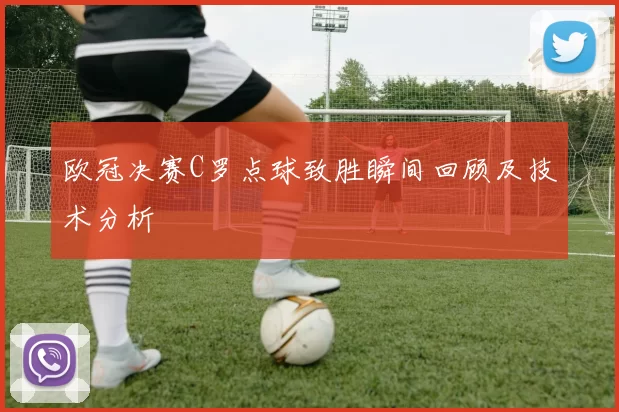 欧冠决赛C罗点球致胜瞬间回顾及技术分析