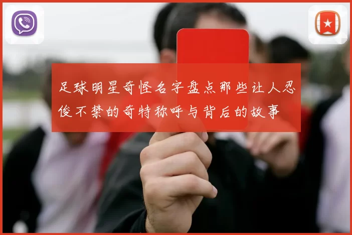 足球明星奇怪名字盘点那些让人忍俊不禁的奇特称呼与背后的故事