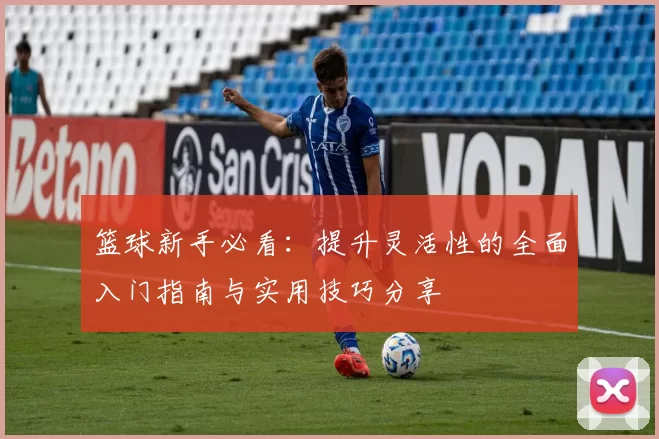 篮球新手必看：提升灵活性的全面入门指南与实用技巧分享