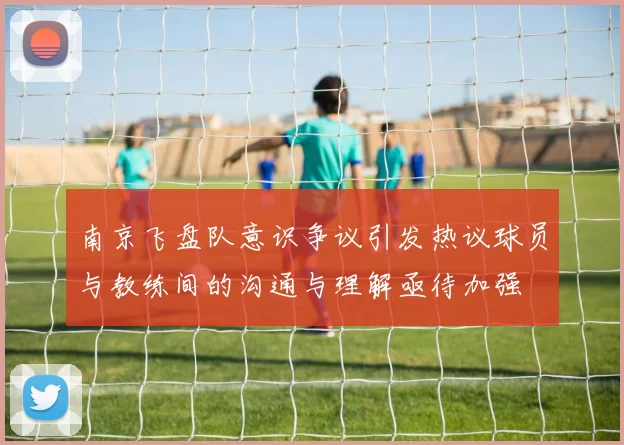 南京飞盘队意识争议引发热议球员与教练间的沟通与理解亟待加强