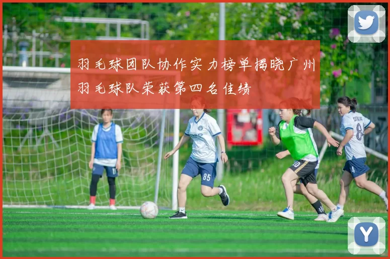 羽毛球团队协作实力榜单揭晓广州羽毛球队荣获第四名佳绩