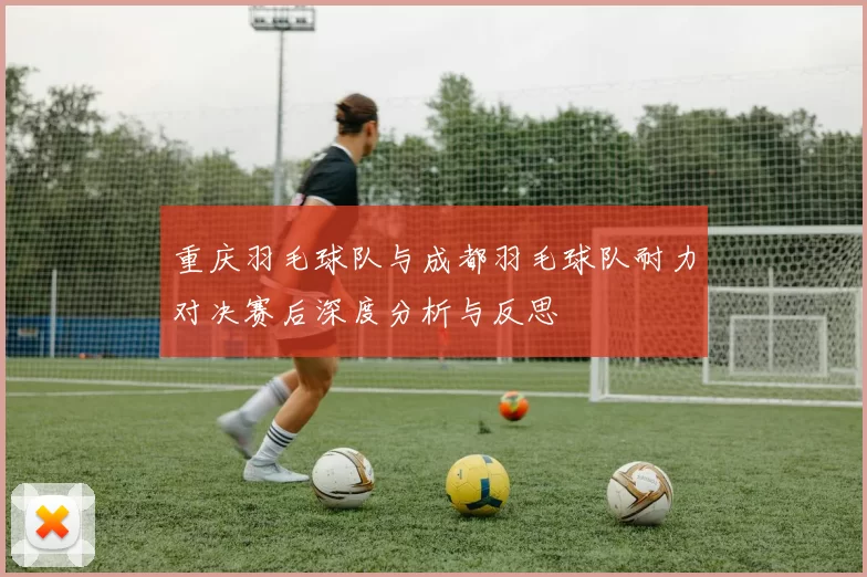 重庆羽毛球队与成都羽毛球队耐力对决赛后深度分析与反思