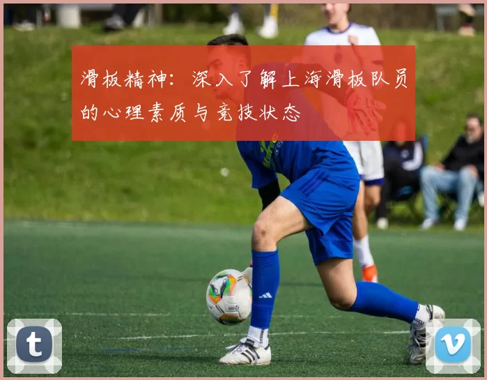 滑板精神：深入了解上海滑板队员的心理素质与竞技状态