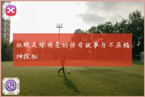 独眼足球明星的传奇故事与不屈精神探秘
