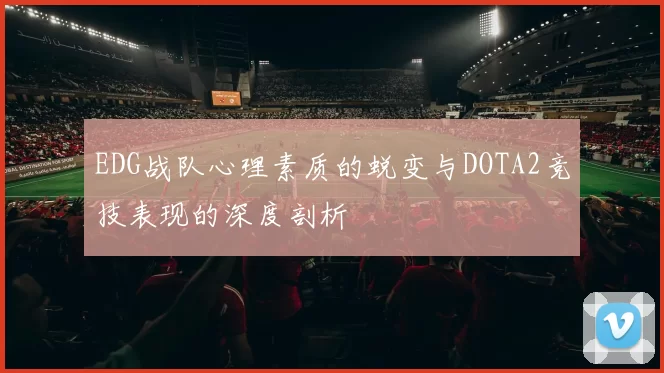 EDG战队心理素质的蜕变与DOTA2竞技表现的深度剖析