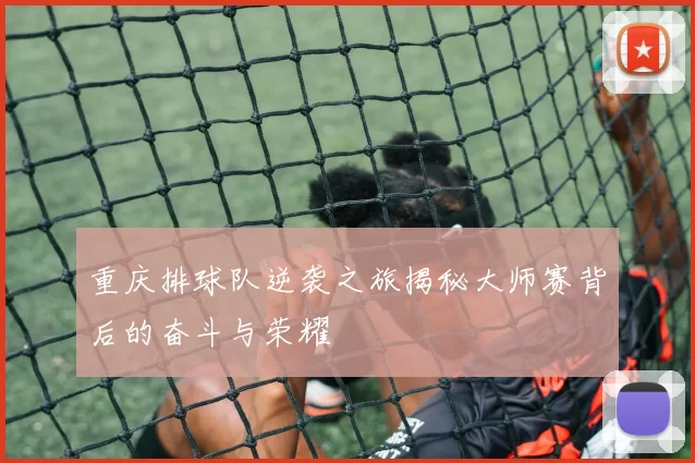 重庆排球队逆袭之旅揭秘大师赛背后的奋斗与荣耀