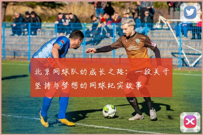 北京网球队的成长之路：一段关于坚持与梦想的网球纪实故事
