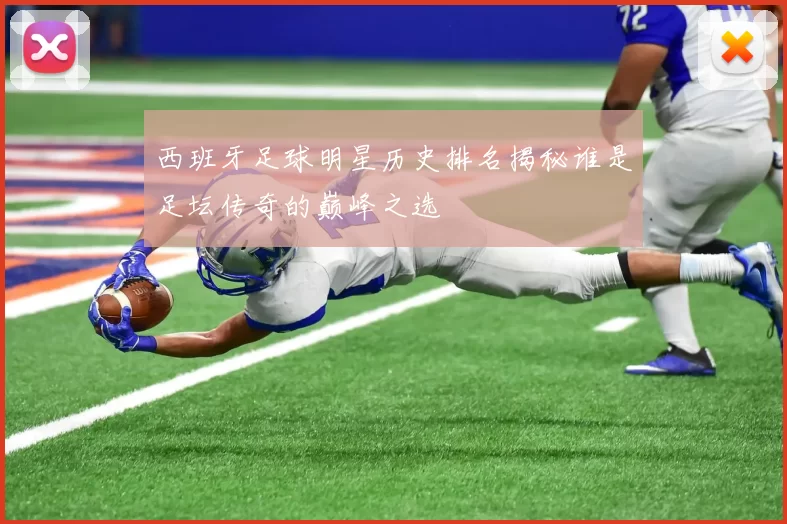 西班牙足球明星历史排名揭秘谁是足坛传奇的巅峰之选