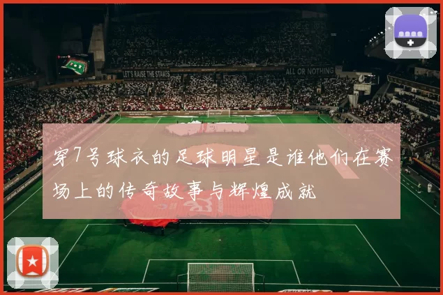 穿7号球衣的足球明星是谁他们在赛场上的传奇故事与辉煌成就