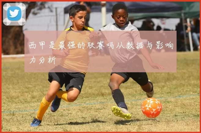 西甲是最强的联赛吗从数据与影响力分析