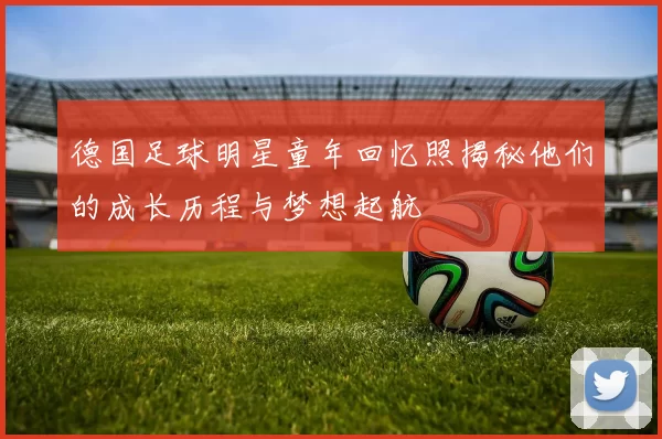 德国足球明星童年回忆照揭秘他们的成长历程与梦想起航