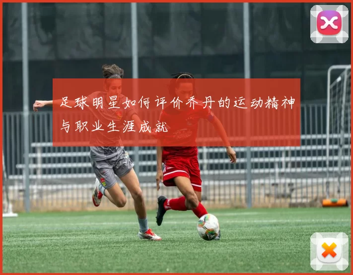 足球明星如何评价乔丹的运动精神与职业生涯成就