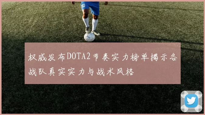 权威发布DOTA2节奏实力榜单揭示各战队真实实力与战术风格