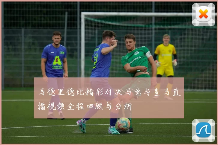 马德里德比精彩对决马竞与皇马直播视频全程回顾与分析