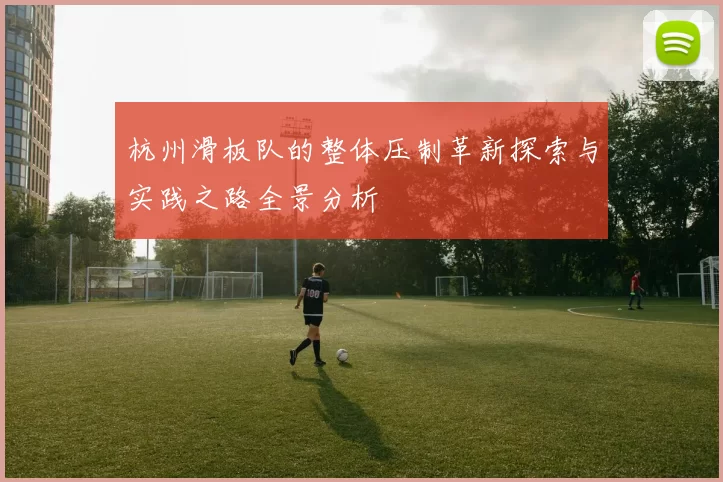 杭州滑板队的整体压制革新探索与实践之路全景分析