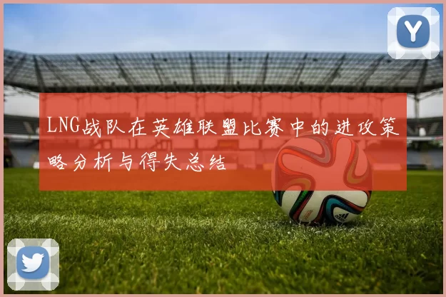 LNG战队在英雄联盟比赛中的进攻策略分析与得失总结