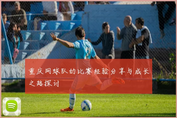 重庆网球队的比赛经验分享与成长之路探讨