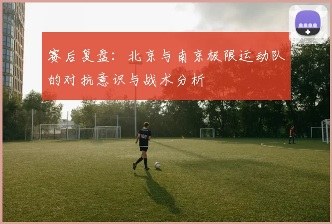 赛后复盘：北京与南京极限运动队的对抗意识与战术分析