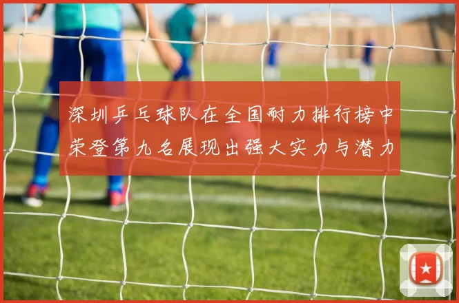 深圳乒乓球队在全国耐力排行榜中荣登第九名展现出强大实力与潜力