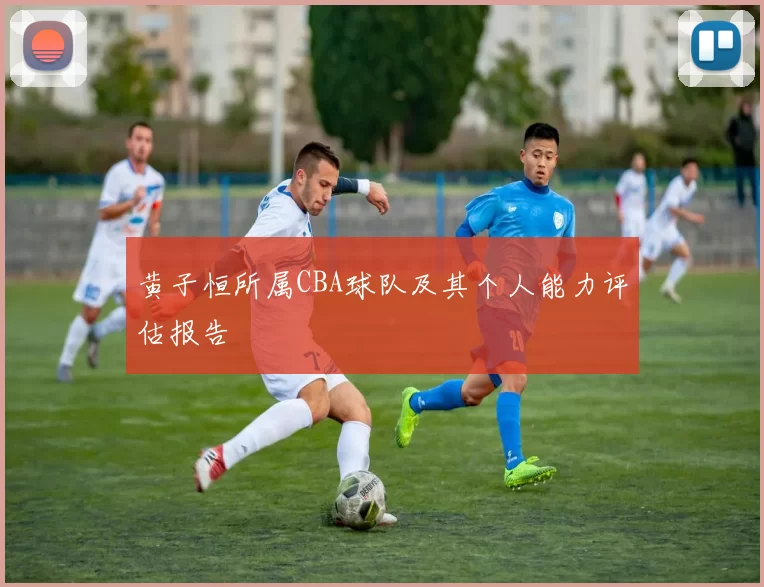 黄子恒所属CBA球队及其个人能力评估报告